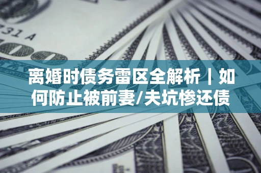 北京离婚时债务雷区全解析｜如何防止被前妻/夫坑惨还债？