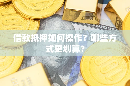 北京借款抵押如何操作？哪些方式更划算？