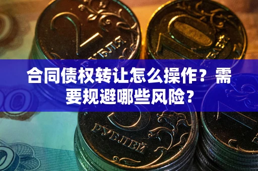 北京合同债权转让怎么操作？需要规避哪些风险？