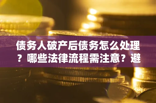 北京债务人破产后债务怎么处理？哪些法律流程需注意？避免踩坑指南