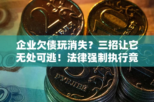 北京企业欠债玩消失？三招让它无处可逃！法律强制执行竟比讨债公司还狠？